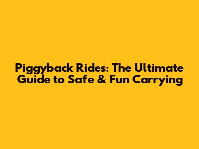 Piggyback Rides: The Ultimate Guide to Safe & Fun Carrying