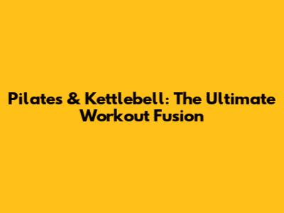 Pilates & Kettlebell: The Ultimate Workout Fusion