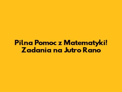 Pilna Pomoc z Matematyki! Zadania na Jutro Rano