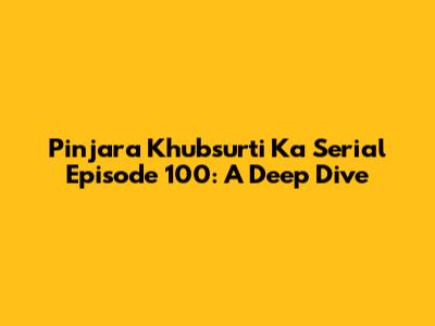 Pinjara Khubsurti Ka Serial Episode 100: A Deep Dive