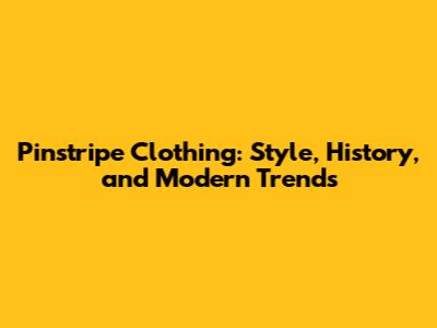 Pinstripe Clothing: Style, History, and Modern Trends