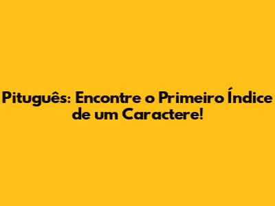 Pituguês: Encontre o Primeiro Índice de um Caractere!