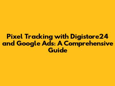Pixel Tracking with Digistore24 and Google Ads: A Comprehensive Guide