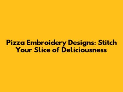 Pizza Embroidery Designs: Stitch Your Slice of Deliciousness