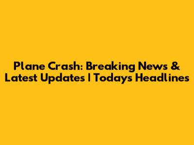 Plane Crash: Breaking News & Latest Updates | Today's Headlines