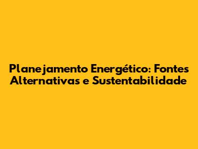 Planejamento Energético: Fontes Alternativas e Sustentabilidade