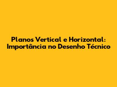 Planos Vertical e Horizontal: Importância no Desenho Técnico
