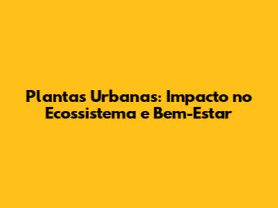 Plantas Urbanas: Impacto no Ecossistema e Bem-Estar