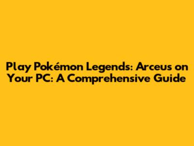 Play Pokémon Legends: Arceus on Your PC: A Comprehensive Guide