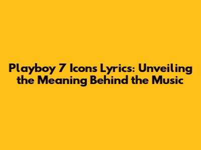 Playboy 7 Icons Lyrics: Unveiling the Meaning Behind the Music