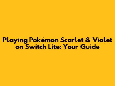 Playing Pokémon Scarlet & Violet on Switch Lite: Your Guide