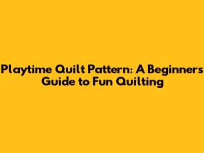 Playtime Quilt Pattern: A Beginner's Guide to Fun Quilting
