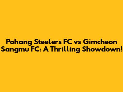 Pohang Steelers FC vs Gimcheon Sangmu FC: A Thrilling Showdown!