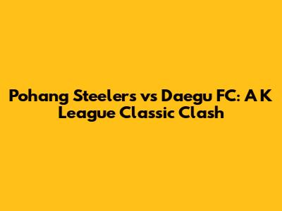 Pohang Steelers vs Daegu FC: A K League Classic Clash