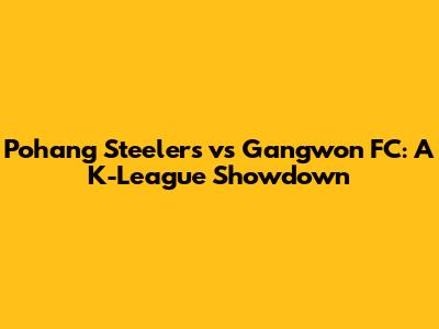Pohang Steelers vs Gangwon FC: A K-League Showdown