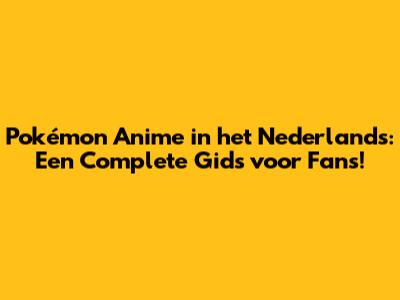 Pokémon Anime in het Nederlands: Een Complete Gids voor Fans!