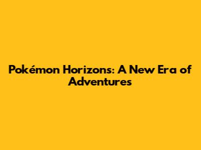 Pokémon Horizons: A New Era of Adventures