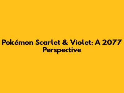 Pokémon Scarlet & Violet: A 2077 Perspective