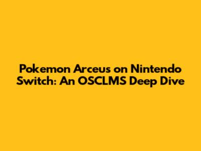 Pokemon Arceus on Nintendo Switch: An OSCLMS Deep Dive