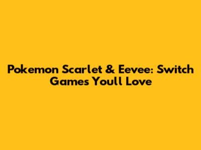 Pokemon Scarlet & Eevee: Switch Games You'll Love