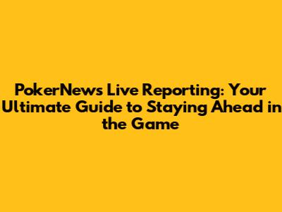 PokerNews Live Reporting: Your Ultimate Guide to Staying Ahead in the Game