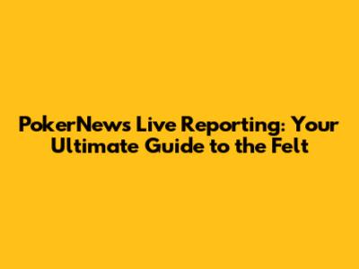 PokerNews Live Reporting: Your Ultimate Guide to the Felt