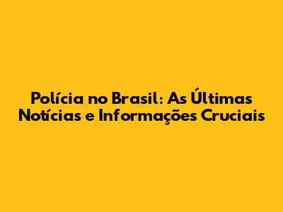 Polícia no Brasil: As Últimas Notícias e Informações Cruciais
