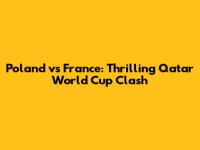Poland vs France: Thrilling Qatar World Cup Clash