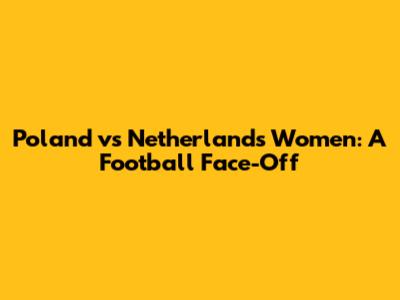 Poland vs Netherlands Women: A Football Face-Off