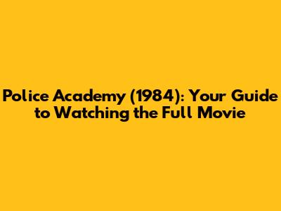 Police Academy (1984): Your Guide to Watching the Full Movie