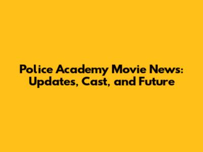 Police Academy Movie News: Updates, Cast, and Future