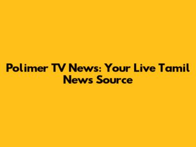 Polimer TV News: Your Live Tamil News Source