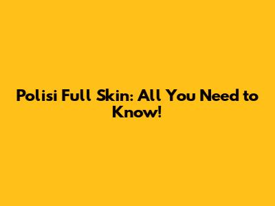 Polisi Full Skin: All You Need to Know!