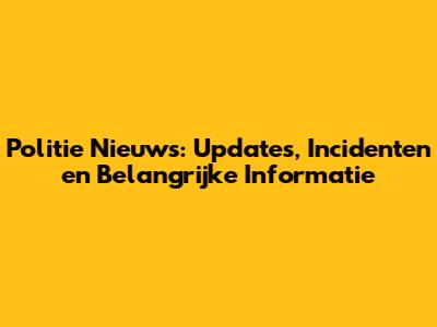 Politie Nieuws: Updates, Incidenten en Belangrijke Informatie