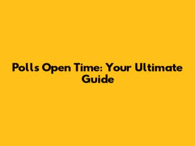 Polls Open Time: Your Ultimate Guide