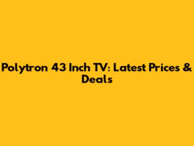 Polytron 43 Inch TV: Latest Prices & Deals