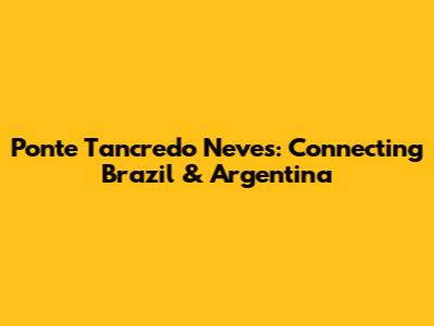Ponte Tancredo Neves: Connecting Brazil & Argentina