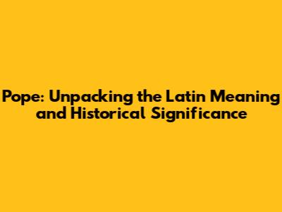 Pope: Unpacking the Latin Meaning and Historical Significance
