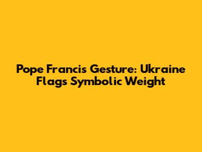 Pope Francis' Gesture: Ukraine Flag's Symbolic Weight