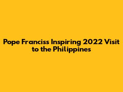Pope Francis's Inspiring 2022 Visit to the Philippines