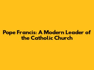 Pope Francis: A Modern Leader of the Catholic Church