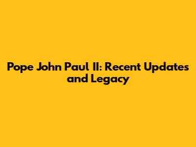Pope John Paul II: Recent Updates and Legacy