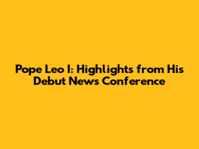Pope Leo I: Highlights from His Debut News Conference