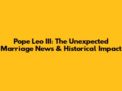 Pope Leo III: The Unexpected Marriage News & Historical Impact