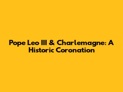 Pope Leo III & Charlemagne: A Historic Coronation