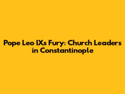 Pope Leo IX's Fury: Church Leaders in Constantinople