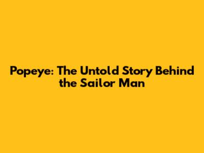 Popeye: The Untold Story Behind the Sailor Man
