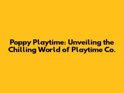 Poppy Playtime: Unveiling the Chilling World of Playtime Co.