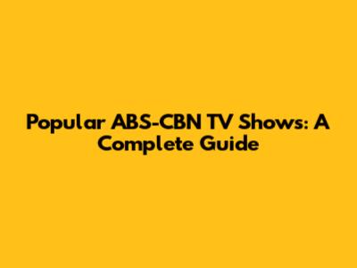Popular ABS-CBN TV Shows: A Complete Guide