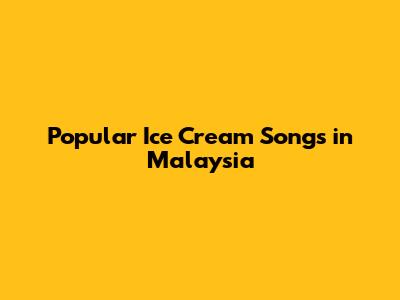 Popular Ice Cream Songs in Malaysia